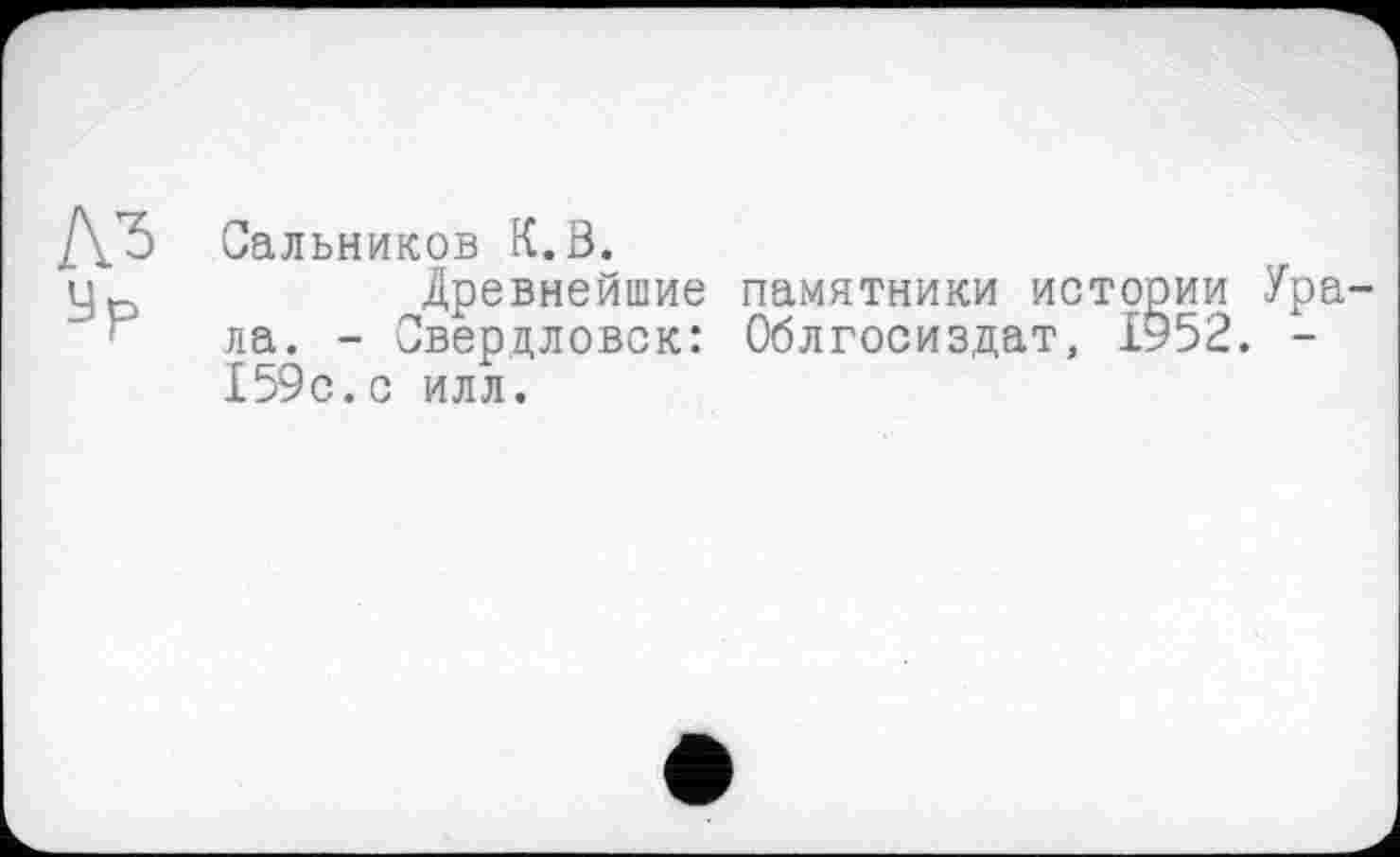 ﻿№ Ыр
Сальников К.В.
Древнейшие памятники истории Урала. - Свердловск: Облгосиздат, 1952. -159с.с илл.